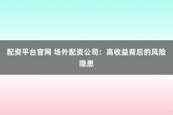 配资平台官网 场外配资公司：高收益背后的风险隐患