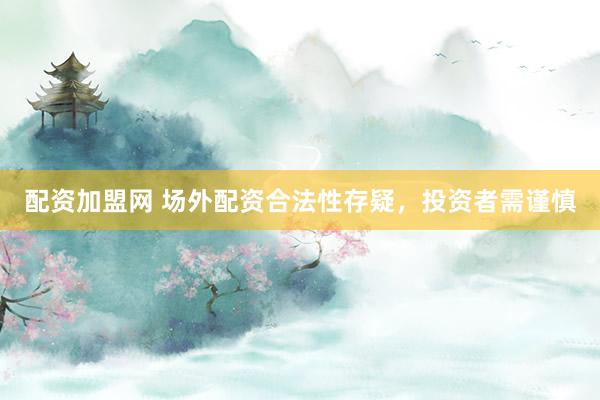 配资加盟网 场外配资合法性存疑，投资者需谨慎