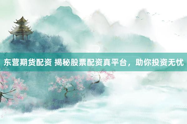 东营期货配资 揭秘股票配资真平台，助你投资无忧