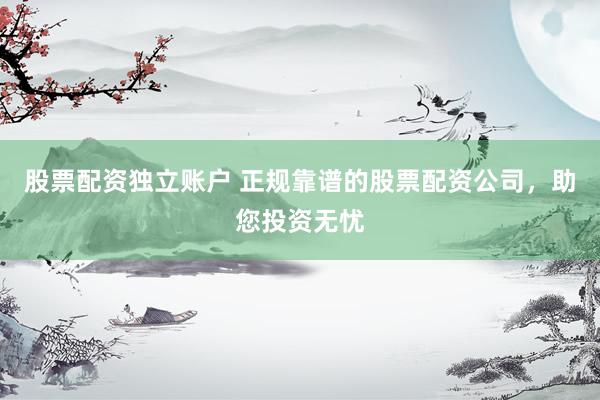 股票配资独立账户 正规靠谱的股票配资公司，助您投资无忧