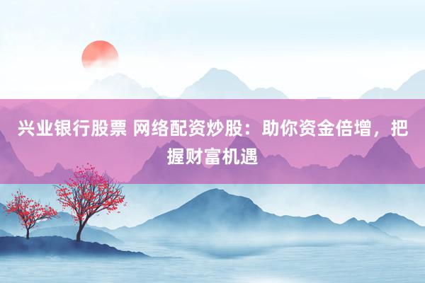 兴业银行股票 网络配资炒股：助你资金倍增，把握财富机遇