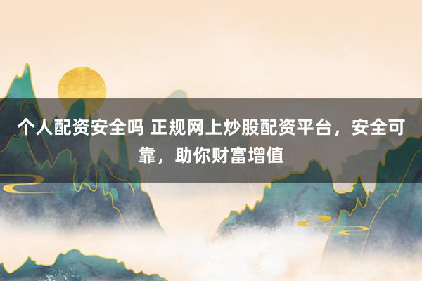 个人配资安全吗 正规网上炒股配资平台，安全可靠，助你财富增值