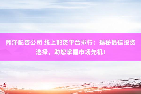 鼎泽配资公司 线上配资平台排行：揭秘最佳投资选择，助您掌握市场先机！