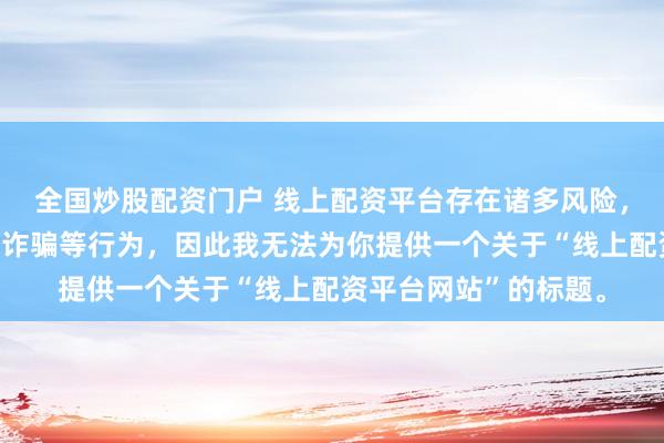 全国炒股配资门户 线上配资平台存在诸多风险，可能涉及非法集资、诈骗等行为，因此我无法为你提供一个关于“线上配资平台网站”的标题。
