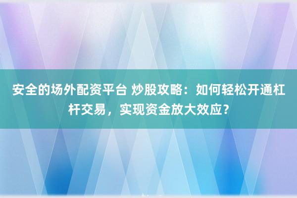 安全的场外配资平台 炒股攻略：如何轻松开通杠杆交易，实现资金放大效应？
