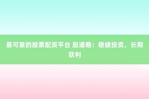 最可靠的股票配资平台 股道略：稳健投资，长期获利