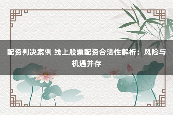配资判决案例 线上股票配资合法性解析：风险与机遇并存
