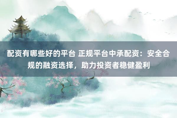 配资有哪些好的平台 正规平台中承配资：安全合规的融资选择，助力投资者稳健盈利