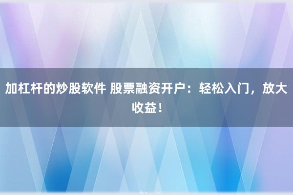 加杠杆的炒股软件 股票融资开户：轻松入门，放大收益！