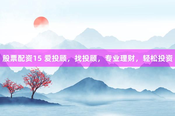股票配资15 爱投顾，找投顾，专业理财，轻松投资
