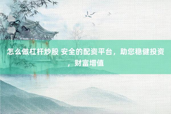 怎么做杠杆炒股 安全的配资平台，助您稳健投资，财富增值