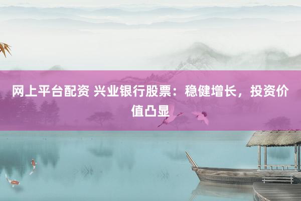 网上平台配资 兴业银行股票：稳健增长，投资价值凸显