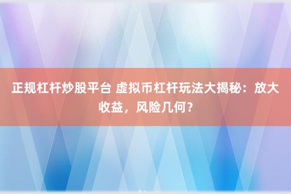正规杠杆炒股平台 虚拟币杠杆玩法大揭秘：放大收益，风险几何？