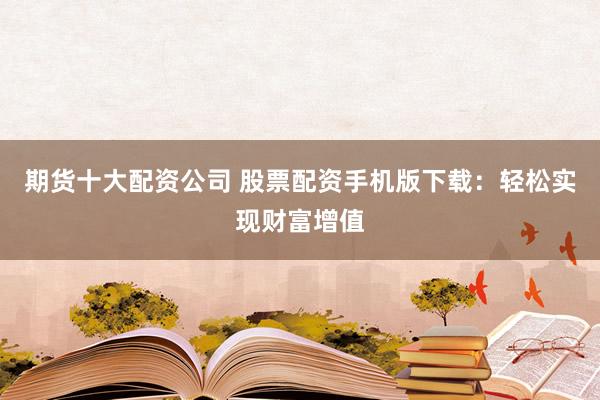 期货十大配资公司 股票配资手机版下载：轻松实现财富增值