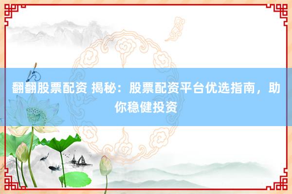 翻翻股票配资 揭秘：股票配资平台优选指南，助你稳健投资