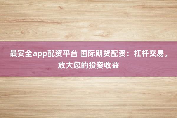最安全app配资平台 国际期货配资：杠杆交易，放大您的投资收益