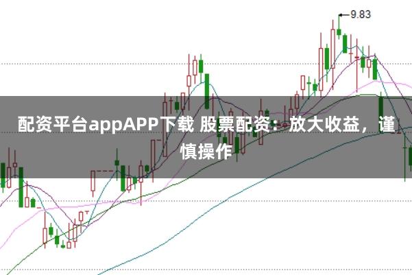 配资平台appAPP下载 股票配资：放大收益，谨慎操作