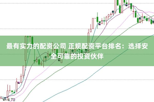 最有实力的配资公司 正规配资平台排名：选择安全可靠的投资伙伴