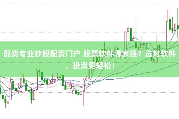 配资专业炒股配资门户 股票软件哪家强？选对软件，投资更轻松！