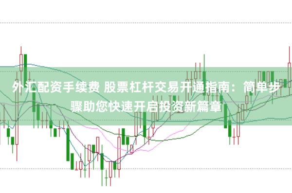 外汇配资手续费 股票杠杆交易开通指南：简单步骤助您快速开启投资新篇章