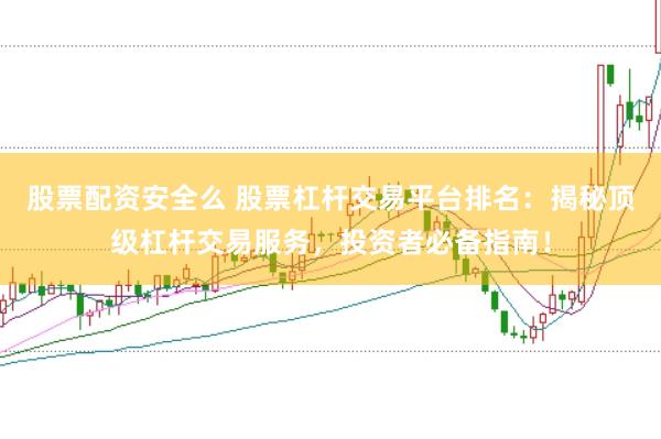股票配资安全么 股票杠杆交易平台排名：揭秘顶级杠杆交易服务，投资者必备指南！