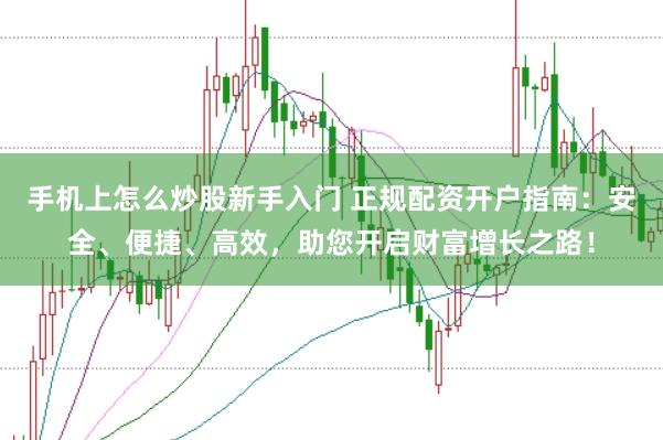 手机上怎么炒股新手入门 正规配资开户指南：安全、便捷、高效，助您开启财富增长之路！