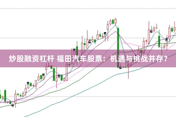炒股融资杠杆 福田汽车股票：机遇与挑战并存？