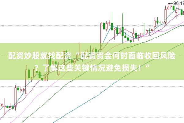 配资炒股就找配资 “配资资金何时面临收回风险？了解这些关键情况避免损失！”