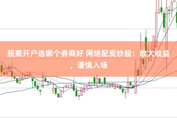 股票开户选哪个券商好 网络配资炒股：放大收益，谨慎入场