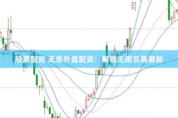 股票配资 无息外盘配资：解锁无限交易潜能