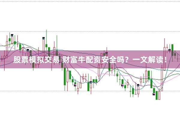 股票模拟交易 财富牛配资安全吗？一文解读！