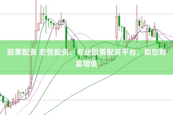 股票配资 宏悦配资：专业股票配资平台，助您财富增值