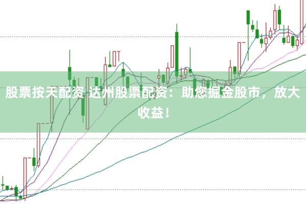 股票按天配资 达州股票配资：助您掘金股市，放大收益！