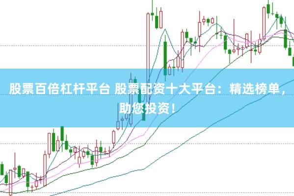 股票百倍杠杆平台 股票配资十大平台：精选榜单，助您投资！