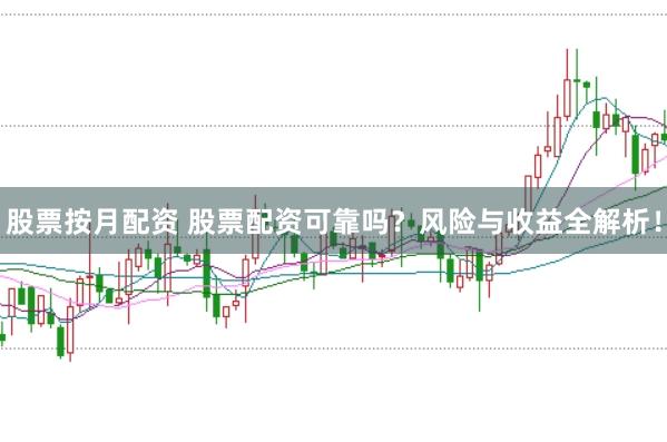 股票按月配资 股票配资可靠吗？风险与收益全解析！