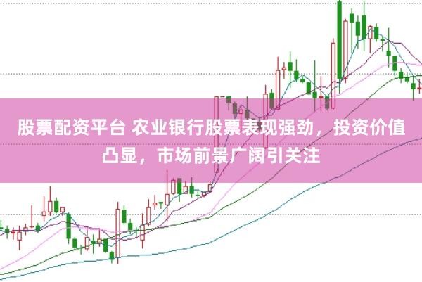 股票配资平台 农业银行股票表现强劲，投资价值凸显，市场前景广阔引关注
