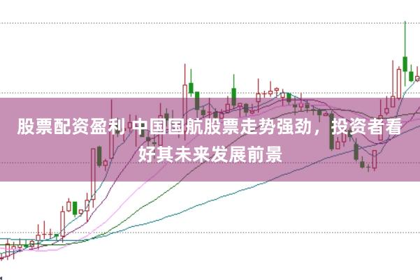股票配资盈利 中国国航股票走势强劲，投资者看好其未来发展前景