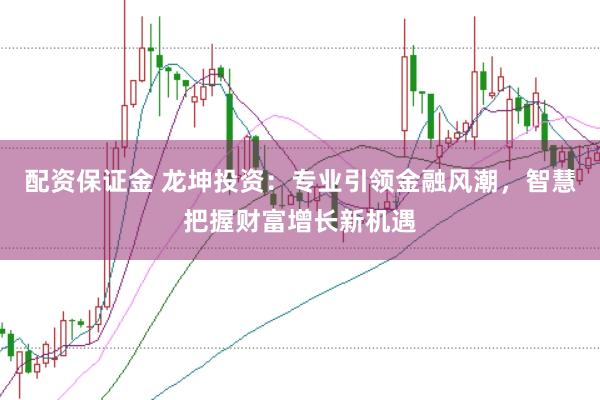 配资保证金 龙坤投资：专业引领金融风潮，智慧把握财富增长新机遇