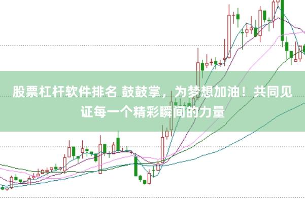 股票杠杆软件排名 鼓鼓掌，为梦想加油！共同见证每一个精彩瞬间的力量