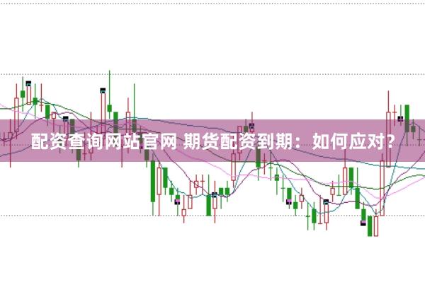配资查询网站官网 期货配资到期：如何应对？