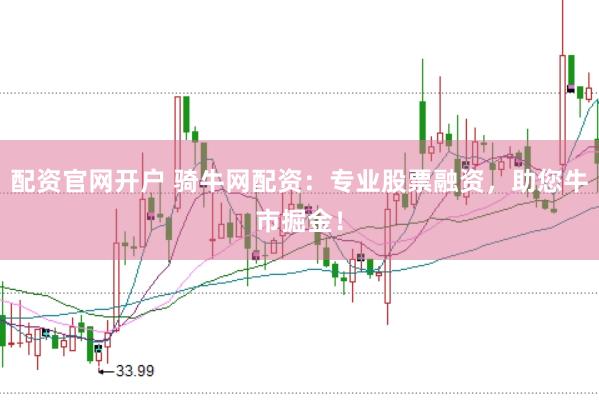 配资官网开户 骑牛网配资：专业股票融资，助您牛市掘金！