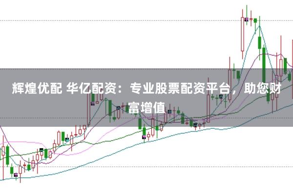 辉煌优配 华亿配资：专业股票配资平台，助您财富增值