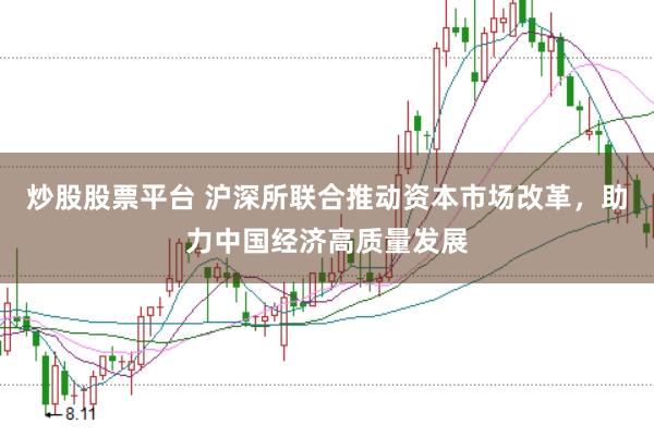 炒股股票平台 沪深所联合推动资本市场改革，助力中国经济高质量发展