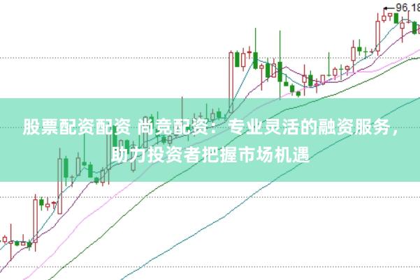 股票配资配资 尚竞配资：专业灵活的融资服务，助力投资者把握市场机遇