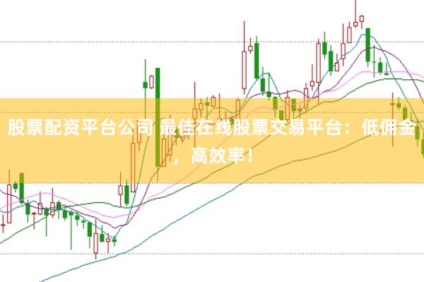 股票配资平台公司 最佳在线股票交易平台：低佣金，高效率！