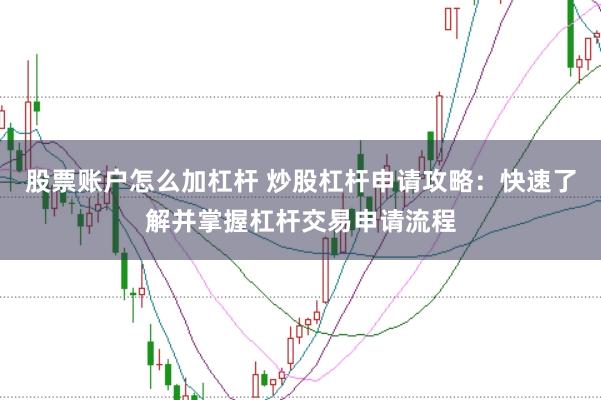 股票账户怎么加杠杆 炒股杠杆申请攻略：快速了解并掌握杠杆交易申请流程