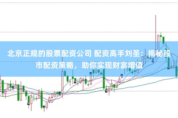 北京正规的股票配资公司 配资高手刘圣：揭秘股市配资策略，助你实现财富增值