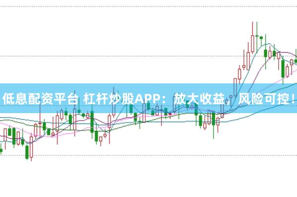 低息配资平台 杠杆炒股APP：放大收益，风险可控！