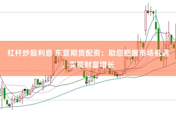 杠杆炒股利息 东营期货配资：助您把握市场机遇，实现财富增长
