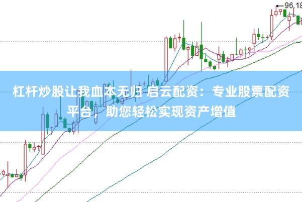 杠杆炒股让我血本无归 启云配资：专业股票配资平台，助您轻松实现资产增值